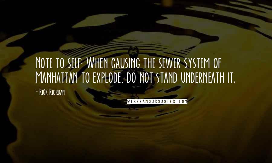 Rick Riordan Quotes: Note to self: When causing the sewer system of Manhattan to explode, do not stand underneath it.