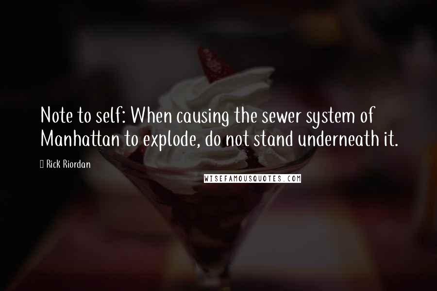 Rick Riordan Quotes: Note to self: When causing the sewer system of Manhattan to explode, do not stand underneath it.