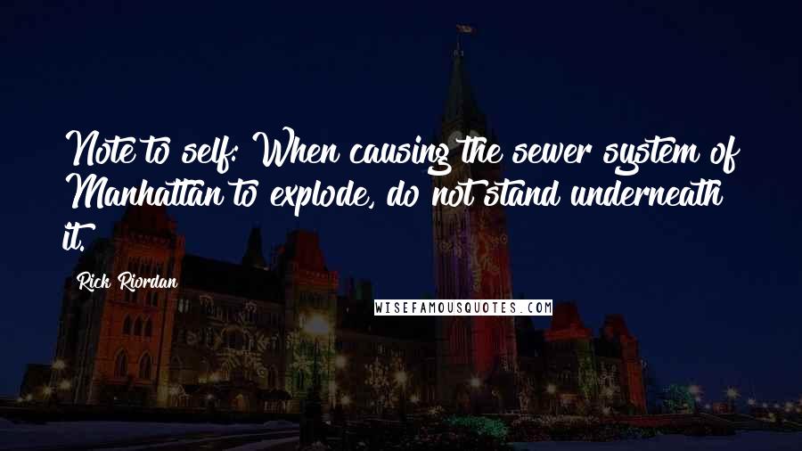 Rick Riordan Quotes: Note to self: When causing the sewer system of Manhattan to explode, do not stand underneath it.