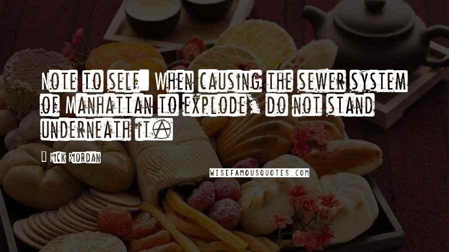 Rick Riordan Quotes: Note to self: When causing the sewer system of Manhattan to explode, do not stand underneath it.