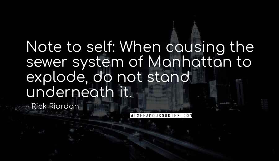 Rick Riordan Quotes: Note to self: When causing the sewer system of Manhattan to explode, do not stand underneath it.