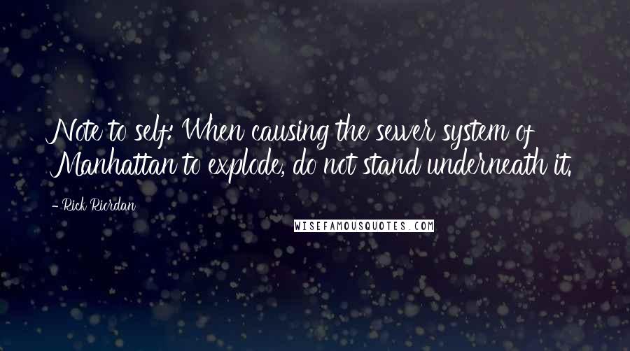 Rick Riordan Quotes: Note to self: When causing the sewer system of Manhattan to explode, do not stand underneath it.