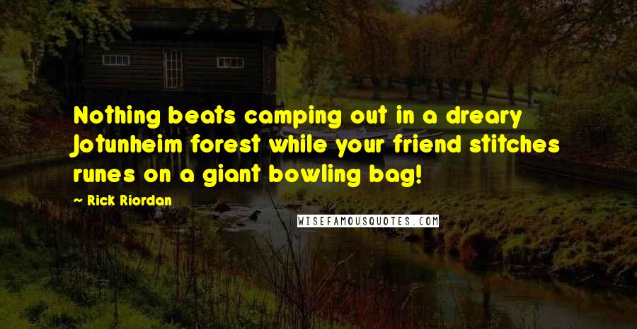 Rick Riordan Quotes: Nothing beats camping out in a dreary Jotunheim forest while your friend stitches runes on a giant bowling bag!