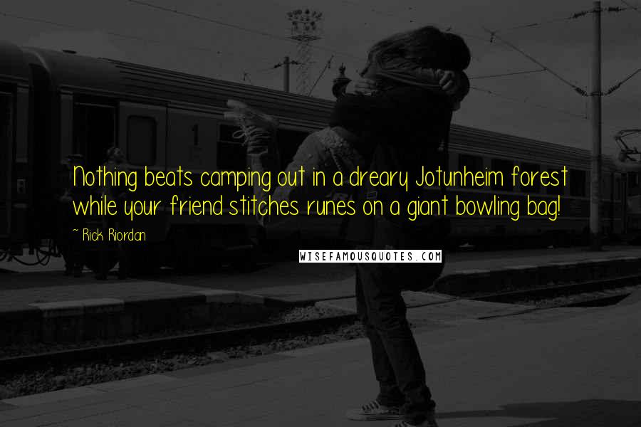 Rick Riordan Quotes: Nothing beats camping out in a dreary Jotunheim forest while your friend stitches runes on a giant bowling bag!
