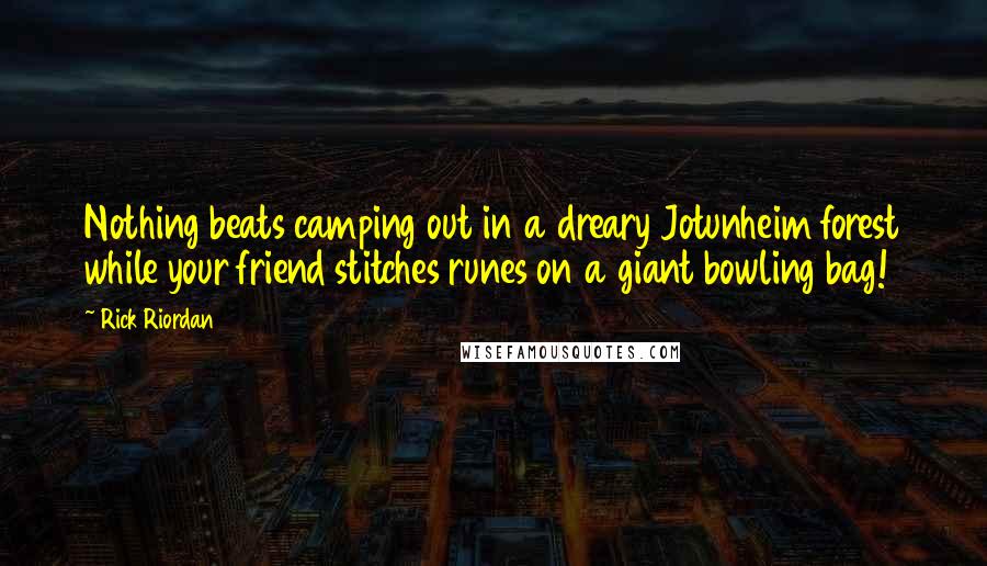 Rick Riordan Quotes: Nothing beats camping out in a dreary Jotunheim forest while your friend stitches runes on a giant bowling bag!