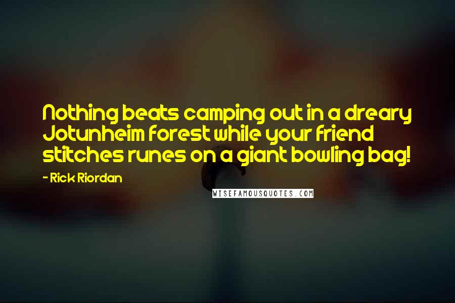 Rick Riordan Quotes: Nothing beats camping out in a dreary Jotunheim forest while your friend stitches runes on a giant bowling bag!