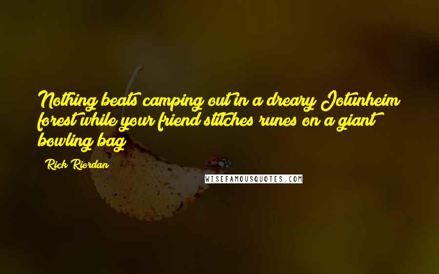 Rick Riordan Quotes: Nothing beats camping out in a dreary Jotunheim forest while your friend stitches runes on a giant bowling bag!