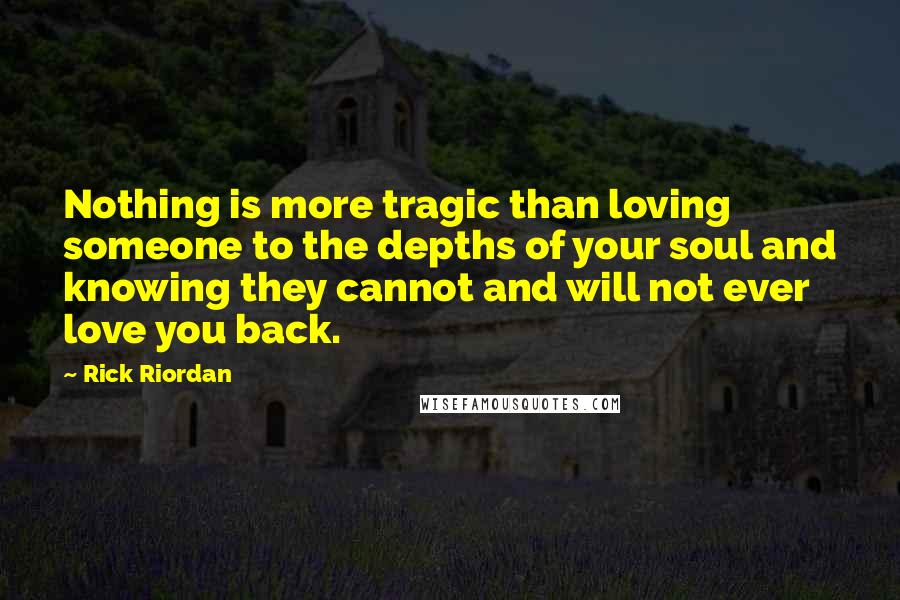 Rick Riordan Quotes: Nothing is more tragic than loving someone to the depths of your soul and knowing they cannot and will not ever love you back.