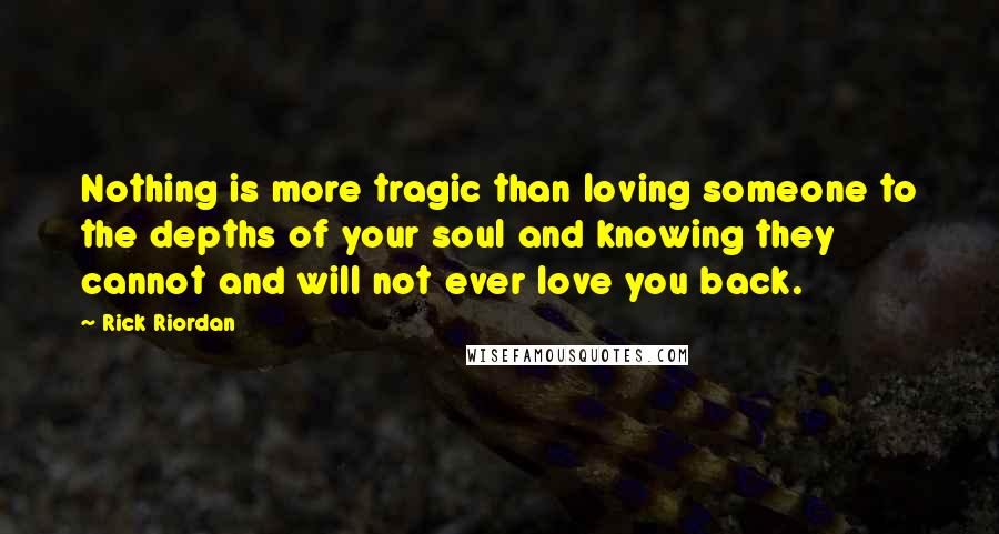 Rick Riordan Quotes: Nothing is more tragic than loving someone to the depths of your soul and knowing they cannot and will not ever love you back.
