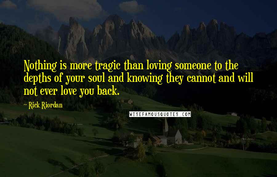 Rick Riordan Quotes: Nothing is more tragic than loving someone to the depths of your soul and knowing they cannot and will not ever love you back.