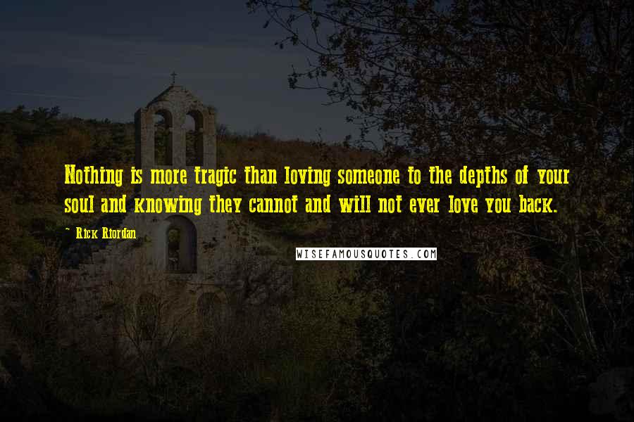 Rick Riordan Quotes: Nothing is more tragic than loving someone to the depths of your soul and knowing they cannot and will not ever love you back.