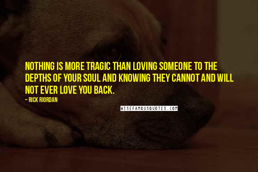 Rick Riordan Quotes: Nothing is more tragic than loving someone to the depths of your soul and knowing they cannot and will not ever love you back.