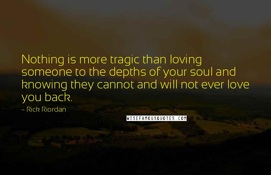 Rick Riordan Quotes: Nothing is more tragic than loving someone to the depths of your soul and knowing they cannot and will not ever love you back.
