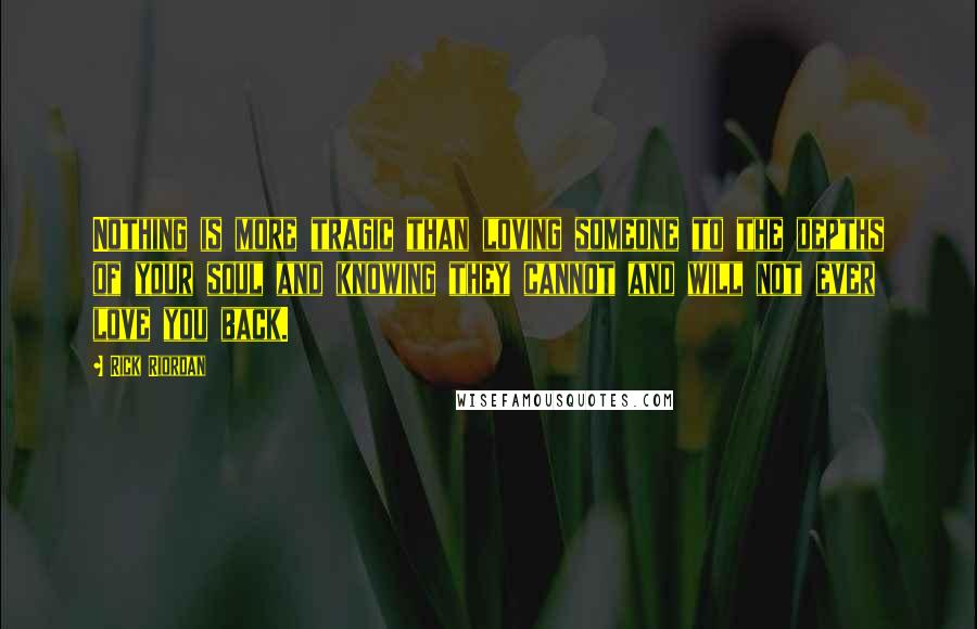 Rick Riordan Quotes: Nothing is more tragic than loving someone to the depths of your soul and knowing they cannot and will not ever love you back.