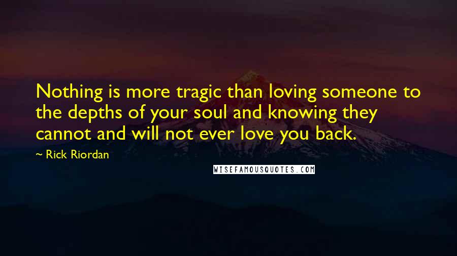 Rick Riordan Quotes: Nothing is more tragic than loving someone to the depths of your soul and knowing they cannot and will not ever love you back.