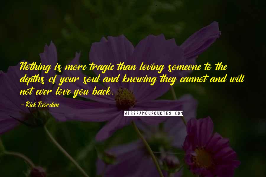 Rick Riordan Quotes: Nothing is more tragic than loving someone to the depths of your soul and knowing they cannot and will not ever love you back.