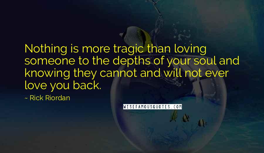 Rick Riordan Quotes: Nothing is more tragic than loving someone to the depths of your soul and knowing they cannot and will not ever love you back.