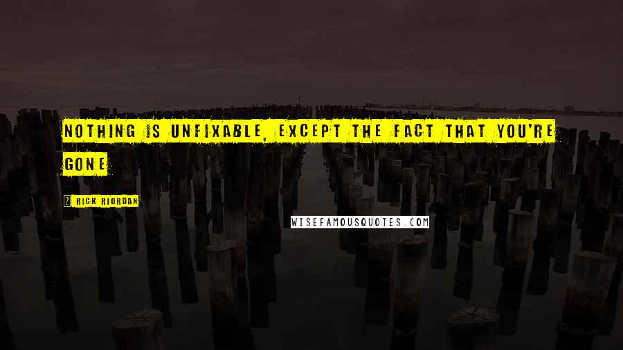 Rick Riordan Quotes: Nothing is unfixable, except the fact that you're gone