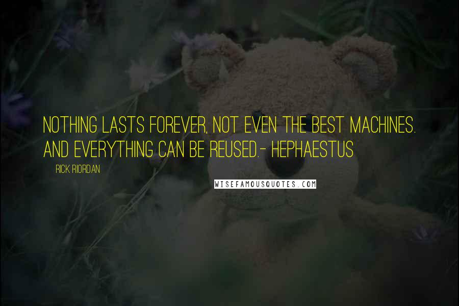 Rick Riordan Quotes: Nothing lasts forever, not even the best machines. And everything can be reused.- Hephaestus