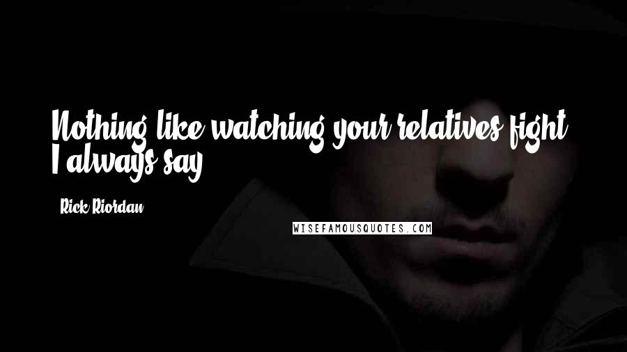 Rick Riordan Quotes: Nothing like watching your relatives fight, I always say.