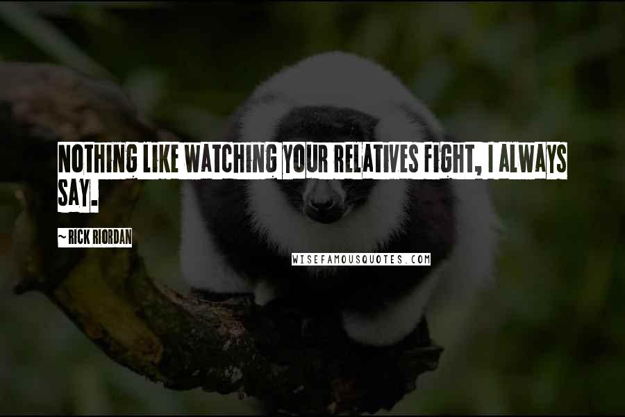 Rick Riordan Quotes: Nothing like watching your relatives fight, I always say.
