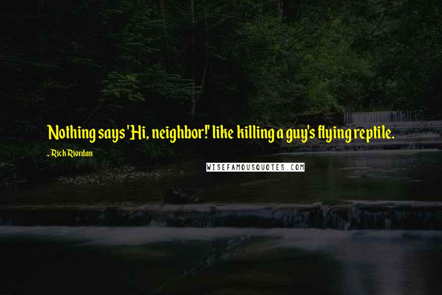 Rick Riordan Quotes: Nothing says 'Hi, neighbor!' like killing a guy's flying reptile.