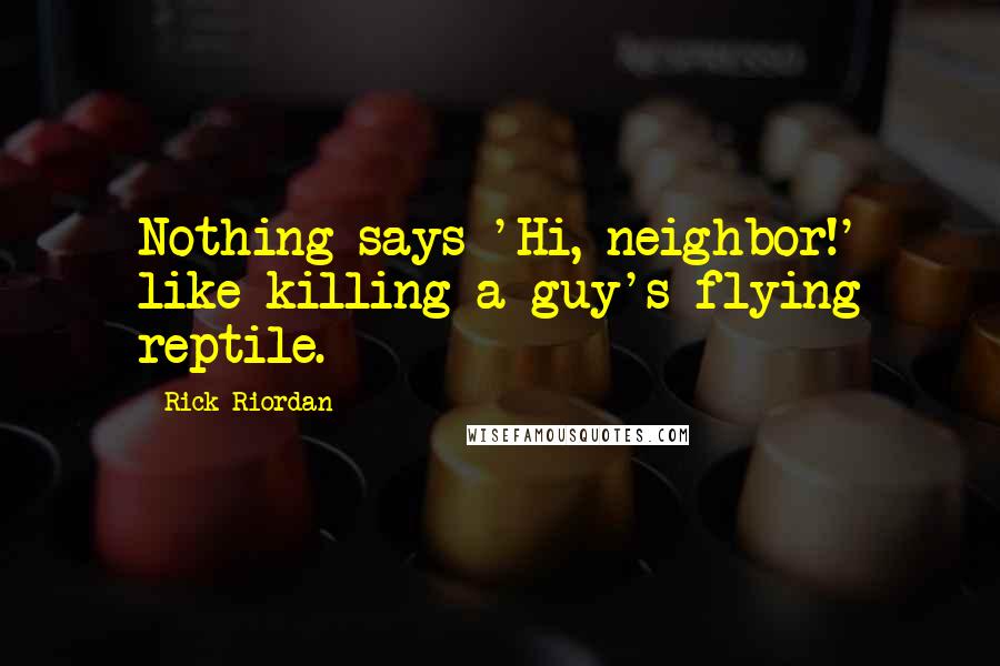 Rick Riordan Quotes: Nothing says 'Hi, neighbor!' like killing a guy's flying reptile.