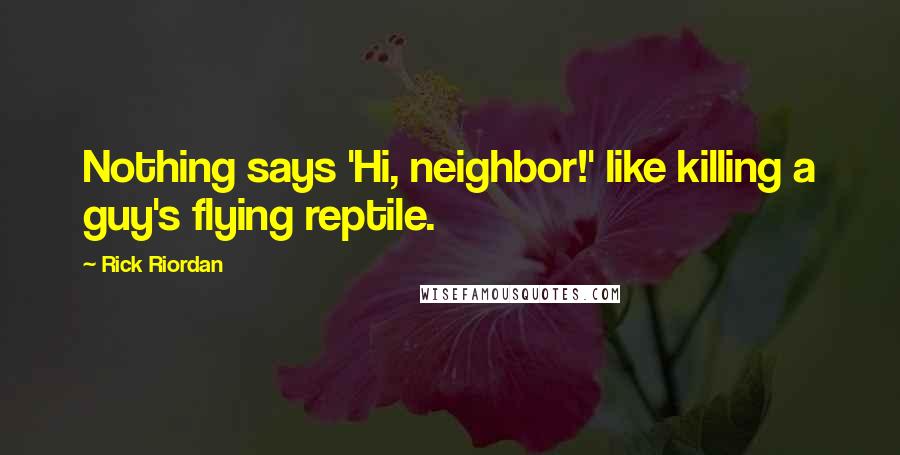 Rick Riordan Quotes: Nothing says 'Hi, neighbor!' like killing a guy's flying reptile.