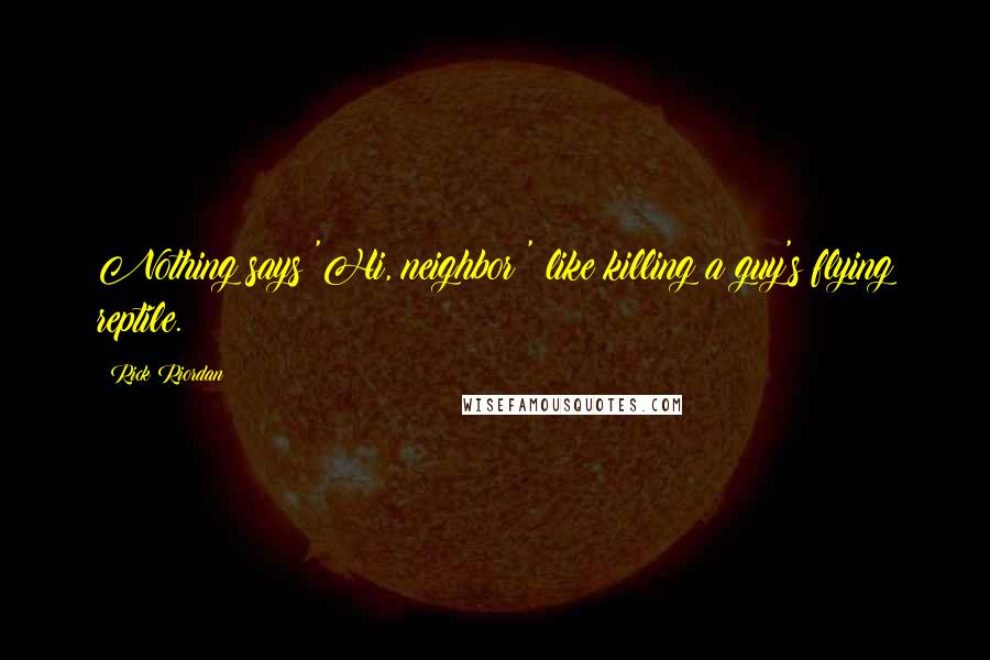 Rick Riordan Quotes: Nothing says 'Hi, neighbor!' like killing a guy's flying reptile.