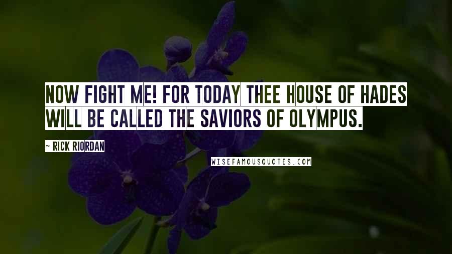 Rick Riordan Quotes: Now fight me! For today thee House of Hades will be called the saviors of Olympus.