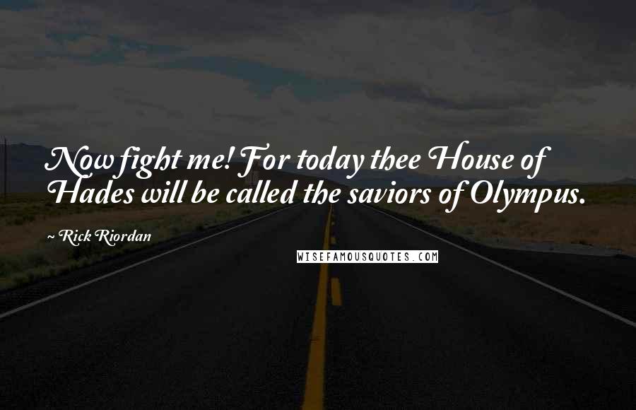 Rick Riordan Quotes: Now fight me! For today thee House of Hades will be called the saviors of Olympus.