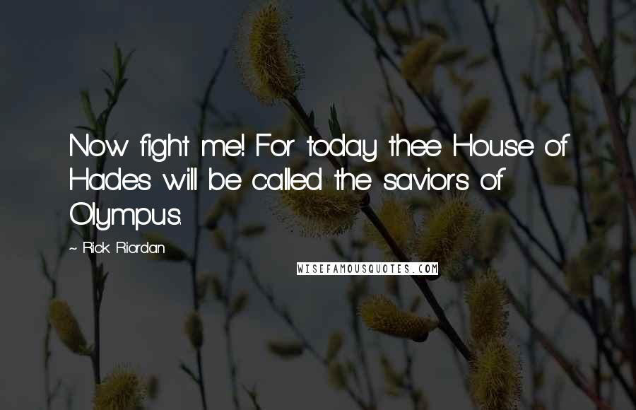 Rick Riordan Quotes: Now fight me! For today thee House of Hades will be called the saviors of Olympus.
