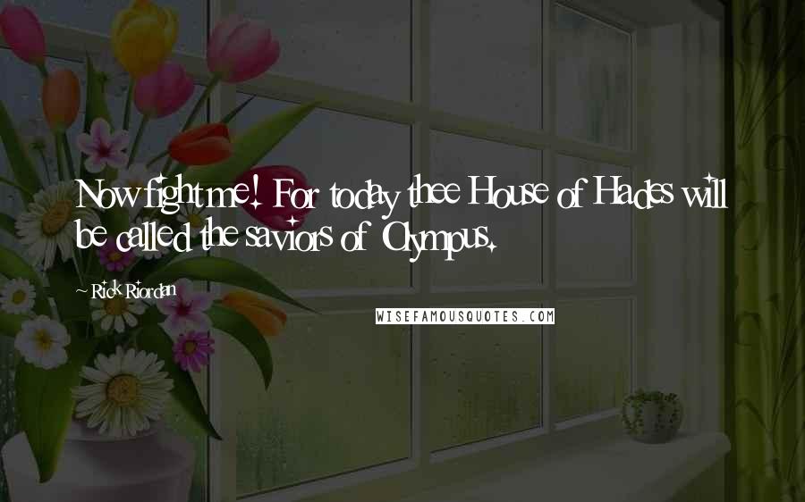 Rick Riordan Quotes: Now fight me! For today thee House of Hades will be called the saviors of Olympus.