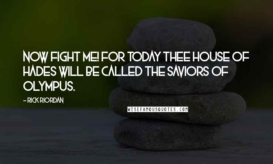 Rick Riordan Quotes: Now fight me! For today thee House of Hades will be called the saviors of Olympus.