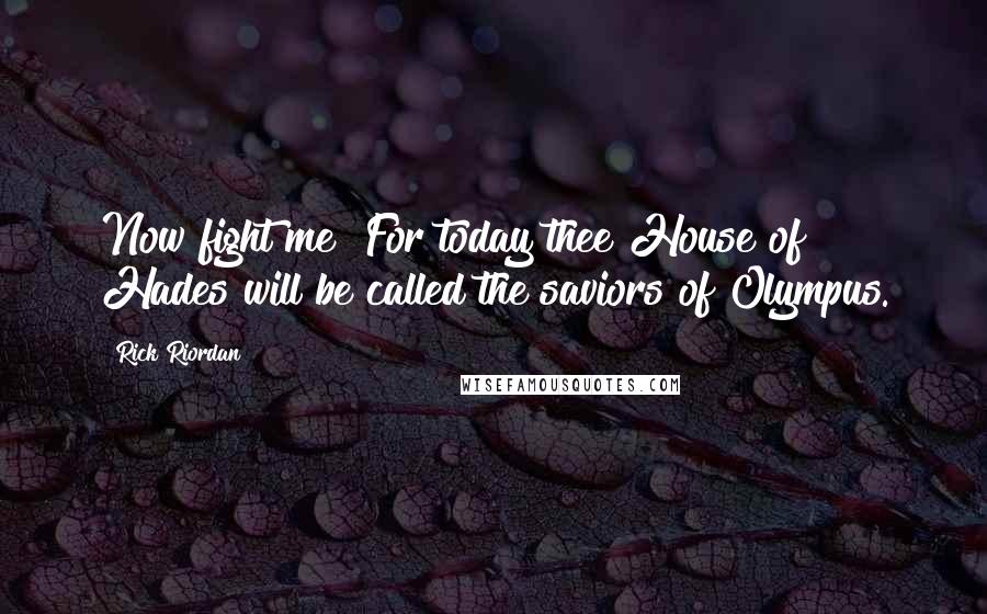 Rick Riordan Quotes: Now fight me! For today thee House of Hades will be called the saviors of Olympus.
