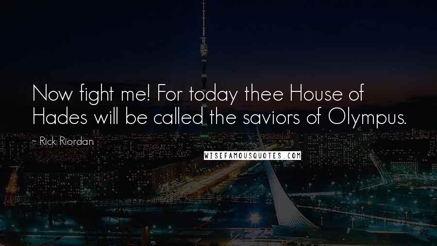 Rick Riordan Quotes: Now fight me! For today thee House of Hades will be called the saviors of Olympus.