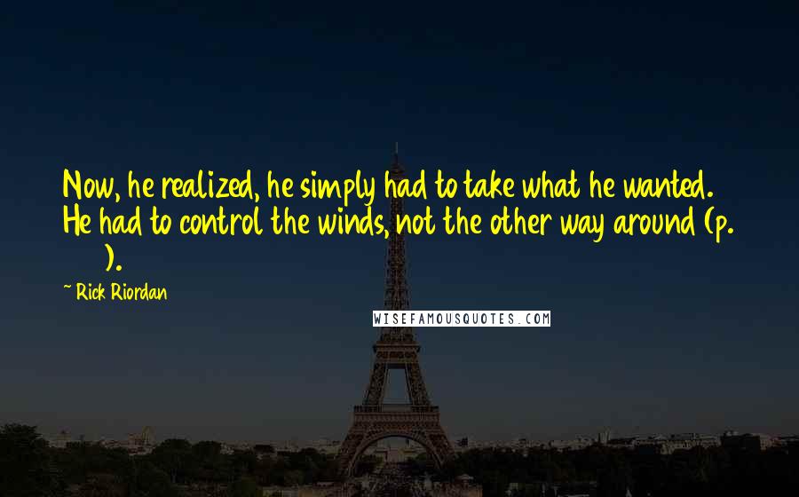 Rick Riordan Quotes: Now, he realized, he simply had to take what he wanted. He had to control the winds, not the other way around (p. 434).