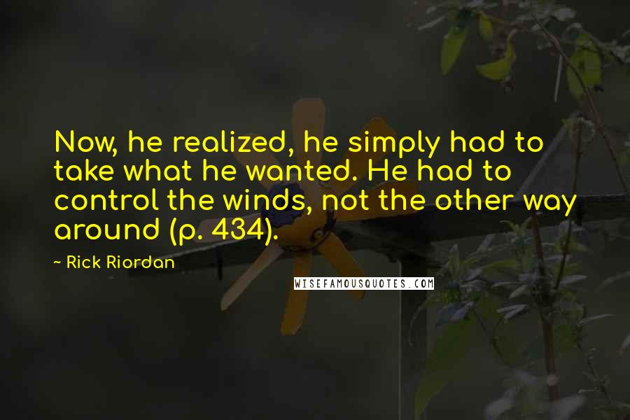 Rick Riordan Quotes: Now, he realized, he simply had to take what he wanted. He had to control the winds, not the other way around (p. 434).