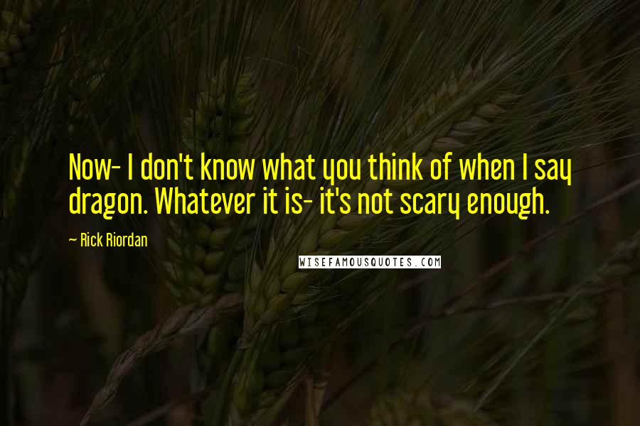 Rick Riordan Quotes: Now- I don't know what you think of when I say dragon. Whatever it is- it's not scary enough.