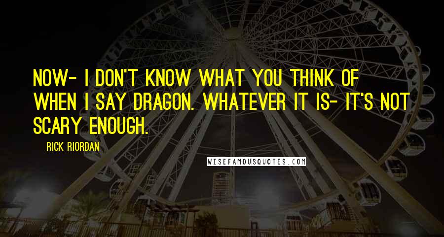 Rick Riordan Quotes: Now- I don't know what you think of when I say dragon. Whatever it is- it's not scary enough.