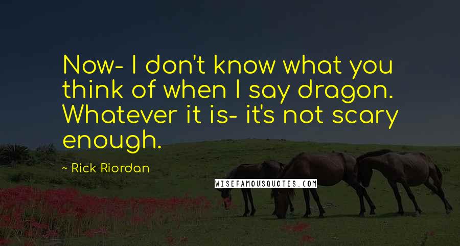 Rick Riordan Quotes: Now- I don't know what you think of when I say dragon. Whatever it is- it's not scary enough.