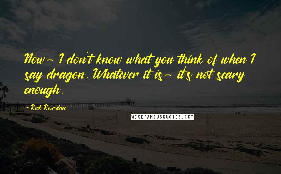 Rick Riordan Quotes: Now- I don't know what you think of when I say dragon. Whatever it is- it's not scary enough.