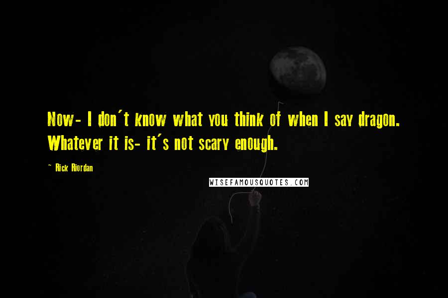 Rick Riordan Quotes: Now- I don't know what you think of when I say dragon. Whatever it is- it's not scary enough.