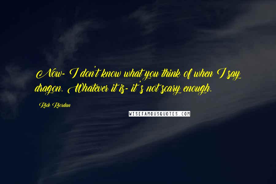 Rick Riordan Quotes: Now- I don't know what you think of when I say dragon. Whatever it is- it's not scary enough.