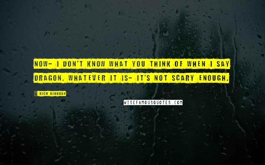 Rick Riordan Quotes: Now- I don't know what you think of when I say dragon. Whatever it is- it's not scary enough.