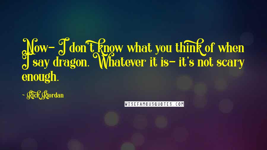 Rick Riordan Quotes: Now- I don't know what you think of when I say dragon. Whatever it is- it's not scary enough.