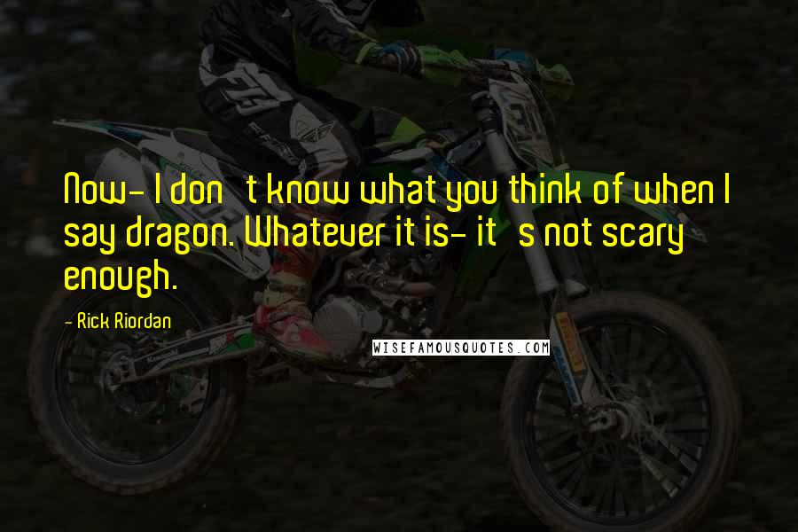 Rick Riordan Quotes: Now- I don't know what you think of when I say dragon. Whatever it is- it's not scary enough.