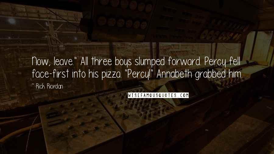 Rick Riordan Quotes: Now, leave." All three boys slumped forward. Percy fell face-first into his pizza. "Percy!" Annabeth grabbed him.