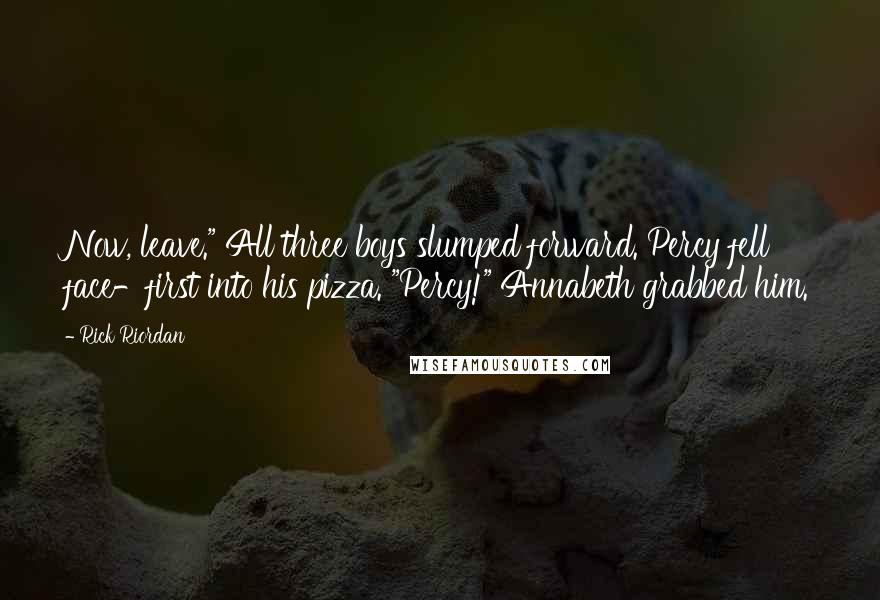 Rick Riordan Quotes: Now, leave." All three boys slumped forward. Percy fell face-first into his pizza. "Percy!" Annabeth grabbed him.