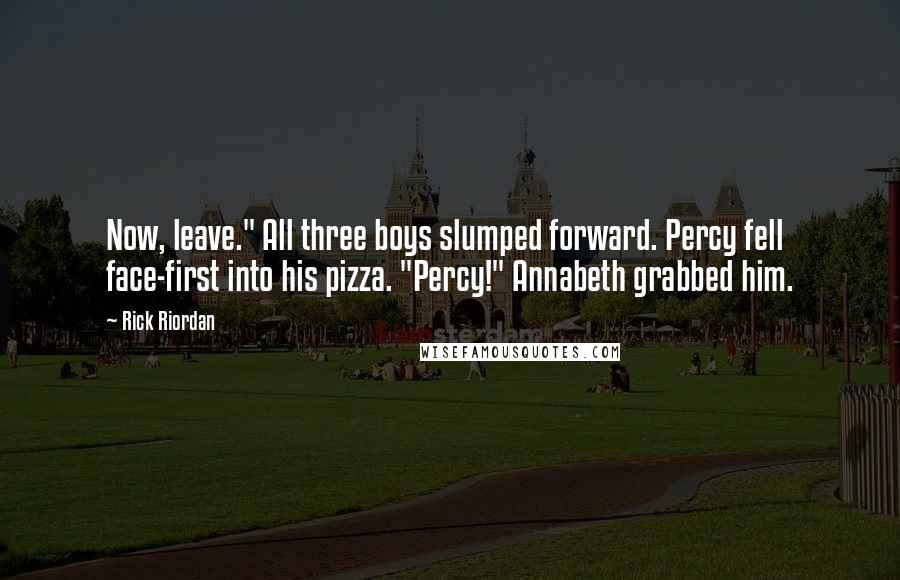 Rick Riordan Quotes: Now, leave." All three boys slumped forward. Percy fell face-first into his pizza. "Percy!" Annabeth grabbed him.